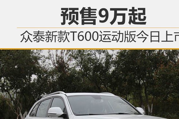 众泰新款T600运动版今日上市 预售9万起