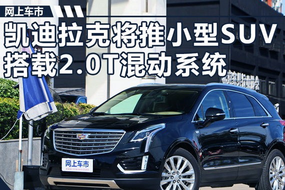 凯迪拉克小型SUV将国产 搭载2.0T混动系统