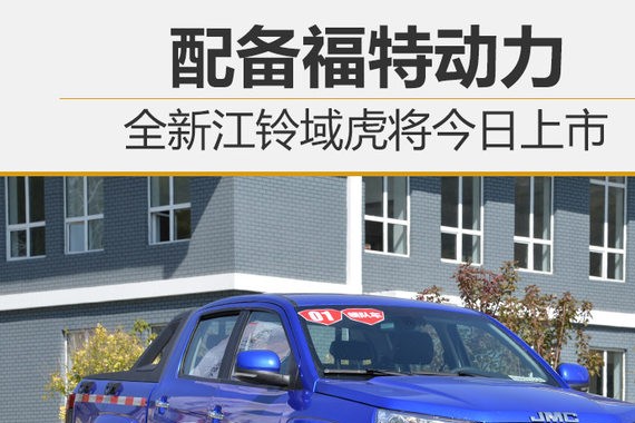 全新江铃域虎将今日上市 配备福特动力