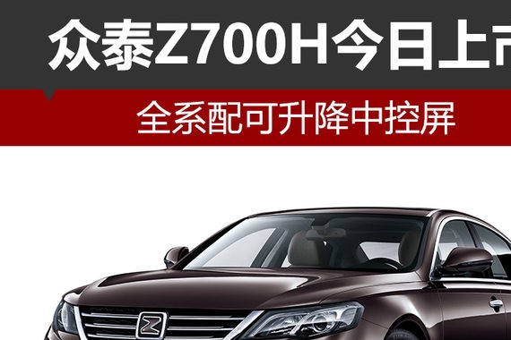 众泰Z700H今日上市 全系配可升降中控屏
