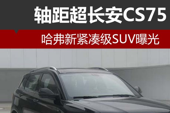 哈弗新紧凑级SUV曝光 轴距超长安CS75