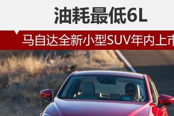 马自达全新小型SUV年内上市 油耗最低6L