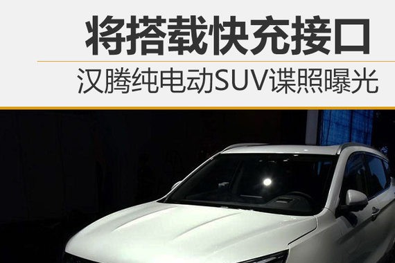 汉腾纯电动SUV谍照曝光 将搭载快充接口