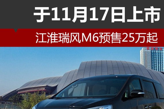 江淮瑞风M6预售25万起 于11月17日上市