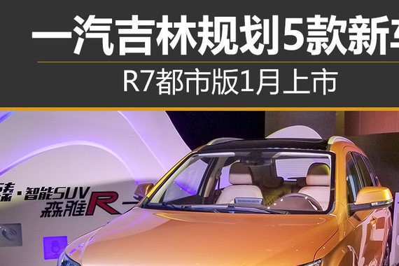一汽吉林规划5款新车 R7都市版1月上市