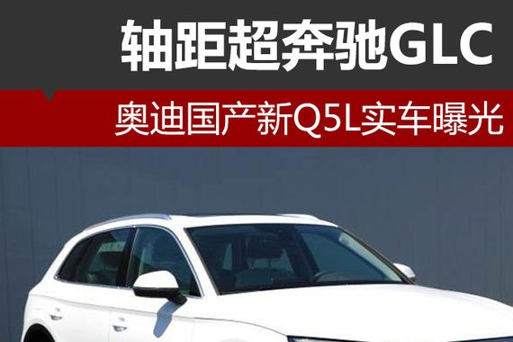 奥迪国产新Q5L实车曝光 轴距超奔驰GLC