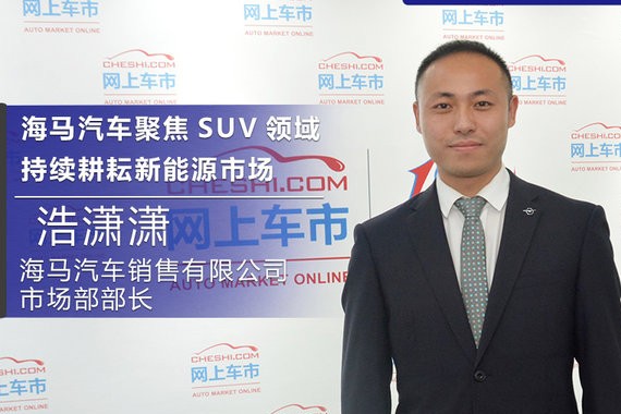 浩潇潇：海马汽车聚焦SUV领域  持续耕耘新能源市场