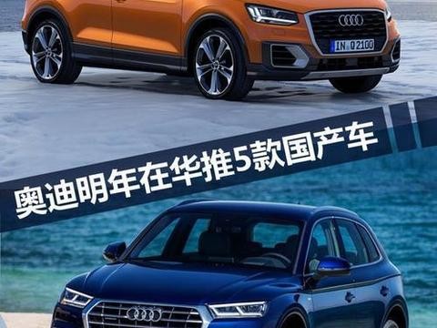 奥迪 2018 年将在华推 5 款新国产车 包含 3 款 SUV