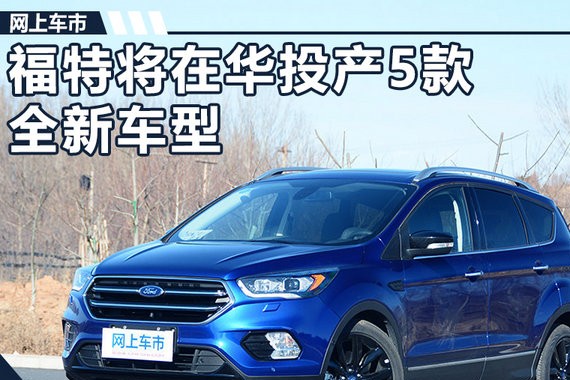 福特将在华投产5款全新车型 含纯电动SUV