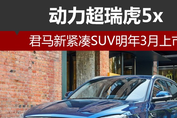 君马紧凑SUV明年3月上市 动力超瑞虎5x