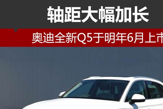 奥迪全新Q5于明年6月上市 轴距大幅加长