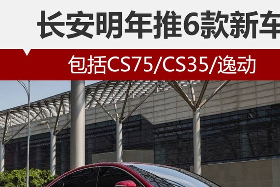 长安明年推6款新车 包括CS75/CS35/逸动