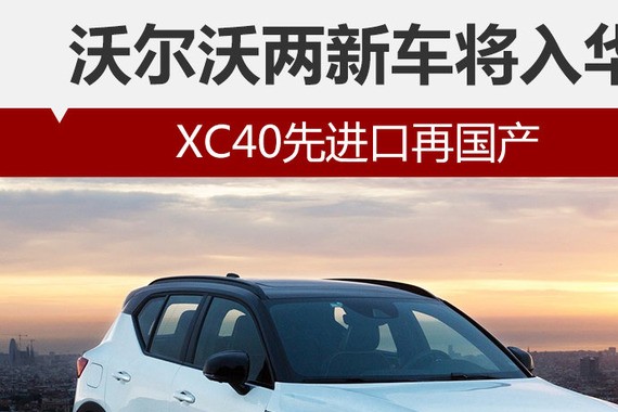 沃尔沃两新车将入华 XC40先进口再国产