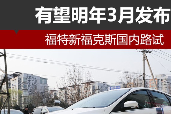 福特新福克斯国内路试 有望明年3月发布