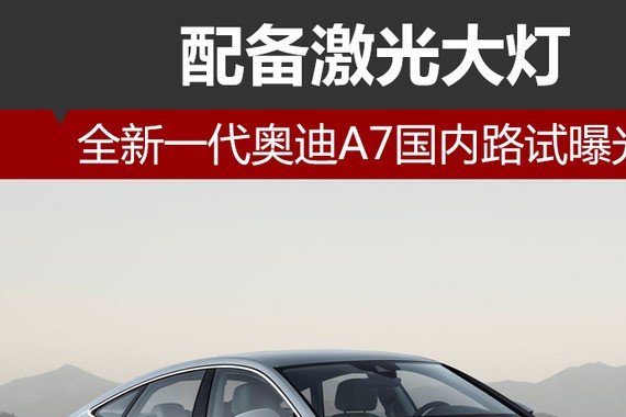 全新一代奥迪A7国内路试曝光 配激光大灯