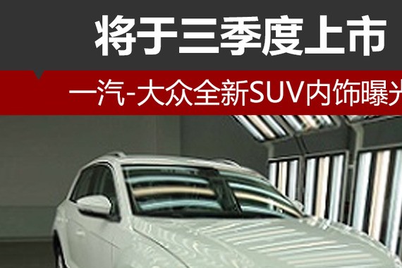 一汽-大众全新SUV内饰曝光 将于三季度上市