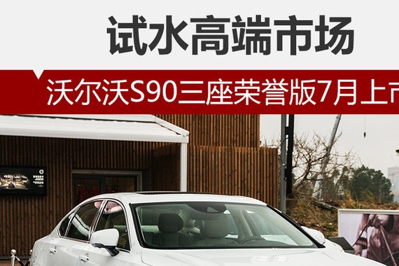 试水高端市场 沃尔沃S90三座荣誉版7月上市