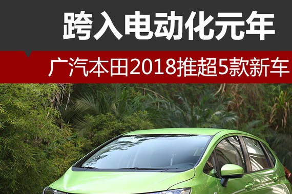 广汽本田2018推超5款新车 跨入电动化元年