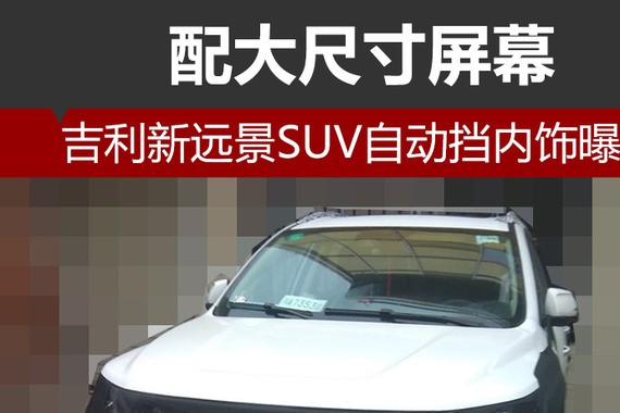 吉利新远景SUV自动挡内饰曝光 配大尺寸屏幕