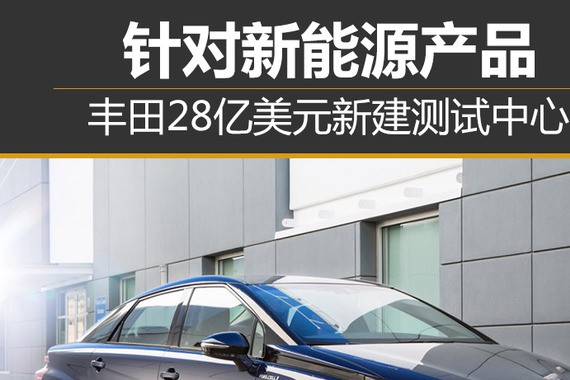 针对新能源产品 丰田28亿美元新建测试中心
