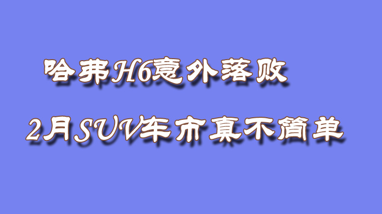 哈弗H6意外落败 2月SUV车市真不简单