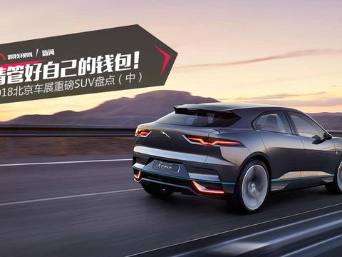 请管好自己的钱包！ 2018北京车展重磅SUV盘点（中）