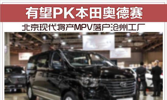 北京现代MPV落户沧州工厂有望PK本田奥德赛