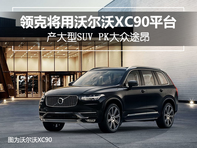 一家种地两家合伙！领克与沃尔沃共通XC90平台造新车