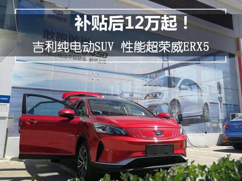 补贴后12万起！吉利纯电动SUV 性能超荣威ERX5