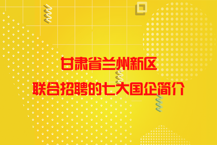 甘肃省兰州新区联合招聘的七大国企简介