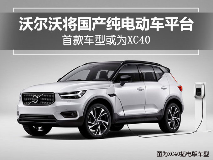 沃尔沃将国产电动车平台，XC40能否成为首款车型呢？
