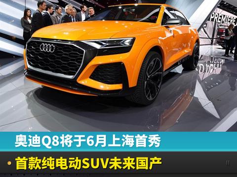 奥迪Q8将于6月上海首秀，首款纯电动SUV未来国产