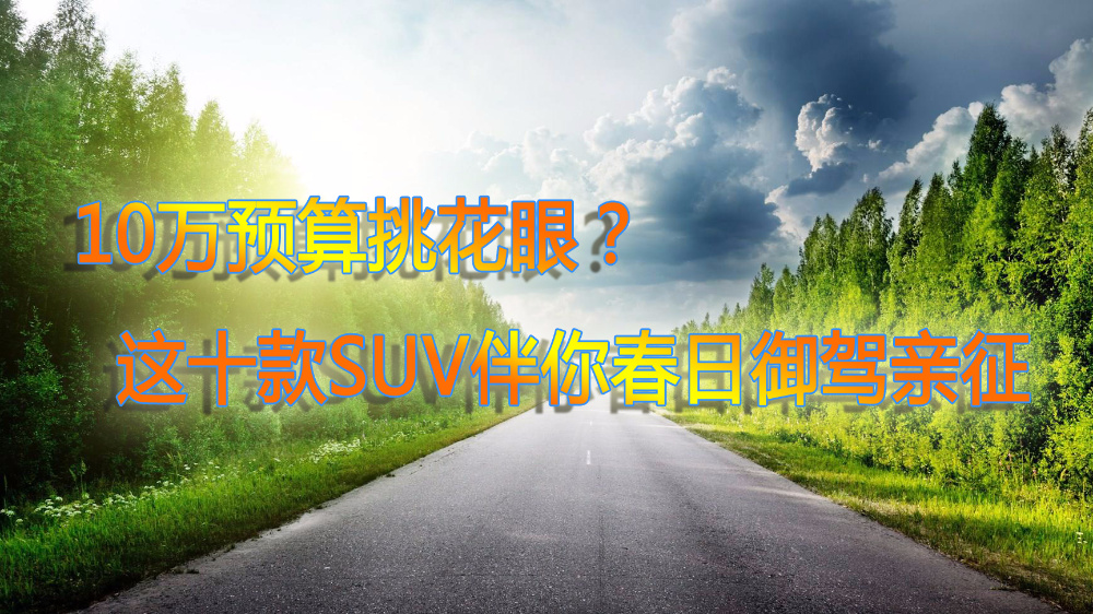 10万预算挑花眼？这十款SUV伴你春日御驾亲征！
