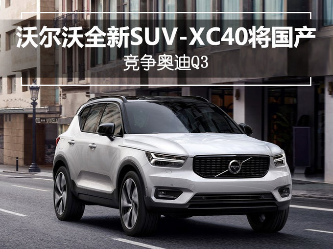 沃尔沃SUV家族新成员XC40将国产 竞争奥迪Q3