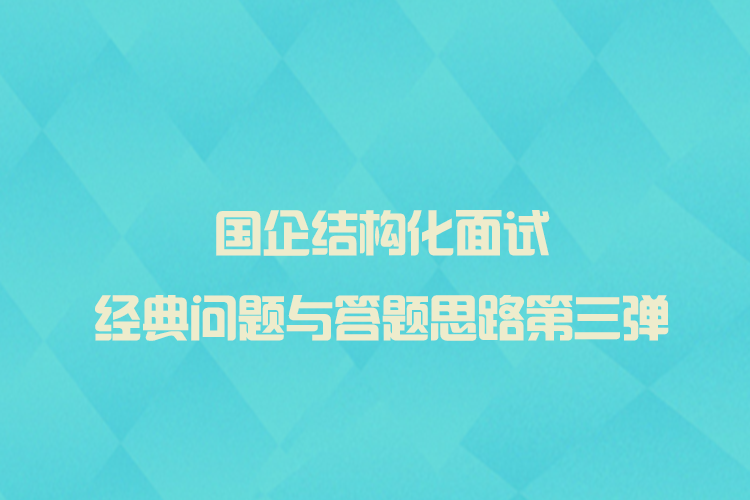国企结构化面试经典问题与答题思路第三弹