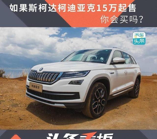 “如果”斯柯达柯迪亚克15万起售,你会买吗?