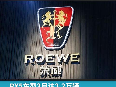 RX5车型3月达2.2万辆，荣威一季度累计销量超12万辆