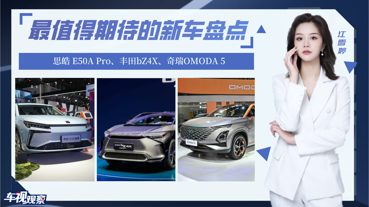 视频：值得期待的新车盘点：思皓 E50A Pro、丰田bZ4X、奇瑞OMODA 5