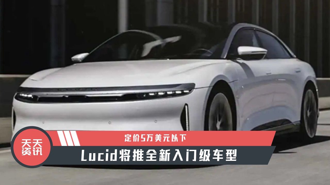 【天天资讯】定价5万美元以下，Lucid将推全新入门级车型