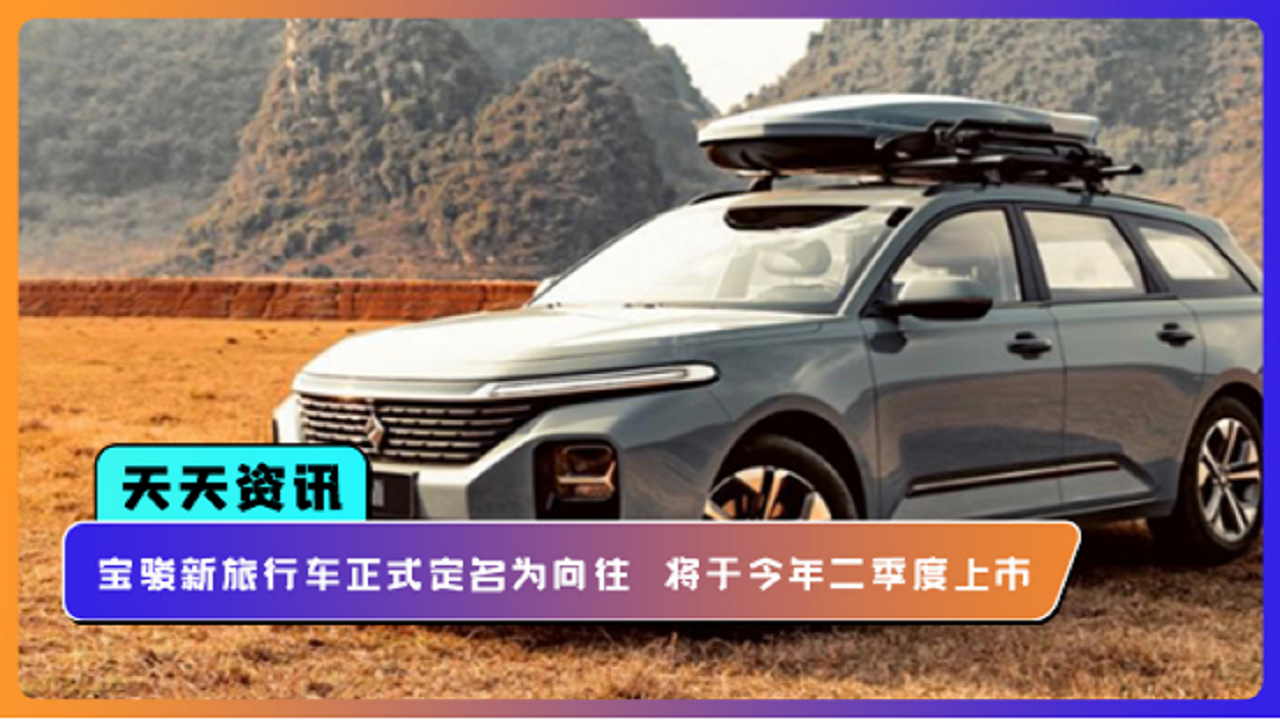 【天天资讯】宝骏新旅行车正式定名为向往  将于今年二季度上市