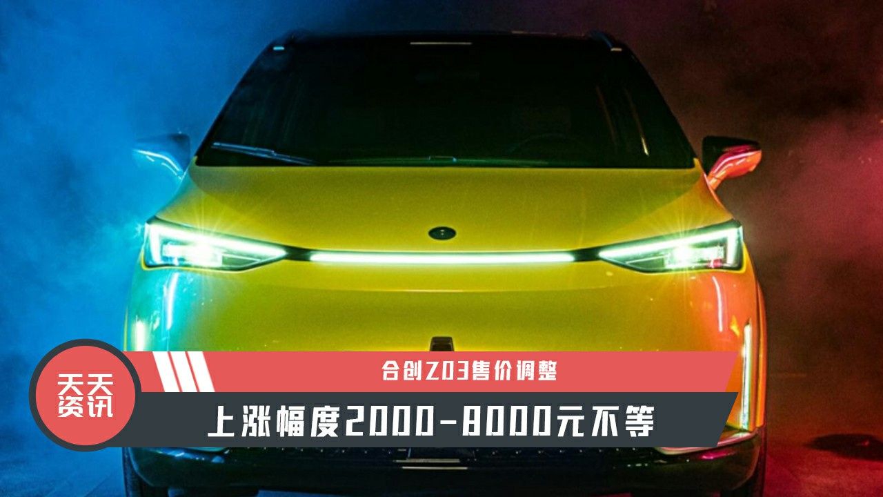 【天天资讯】合创Z03售价调整，上涨幅度2000-8000元不等