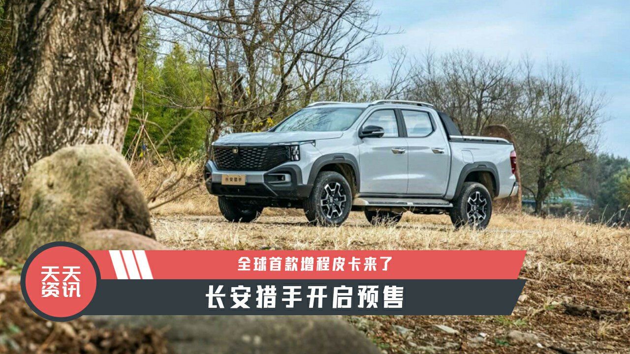 【天天资讯】全球首款增程皮卡来了，长安猎手开启预售