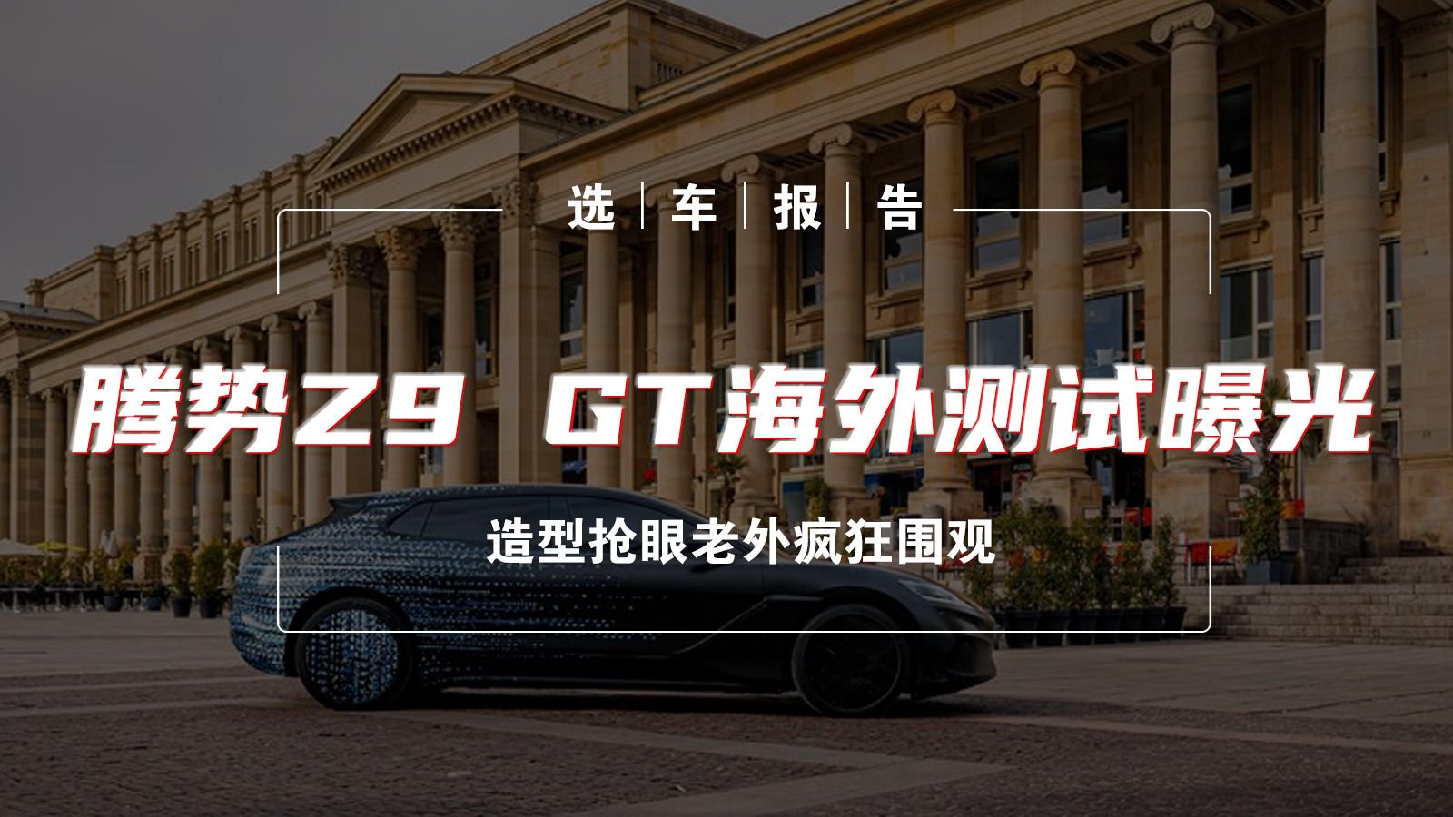 选车报告丨腾势Z9 GT海外测试曝光，造型抢眼老外疯狂围观