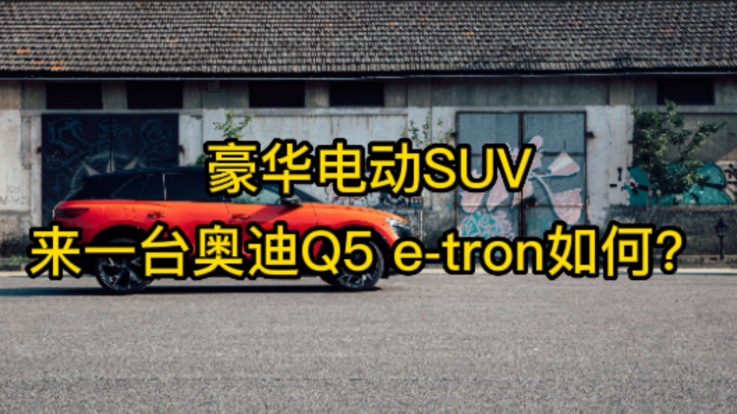视频：豪华电动SUV 来一台奥迪Q5 e-tron如何？