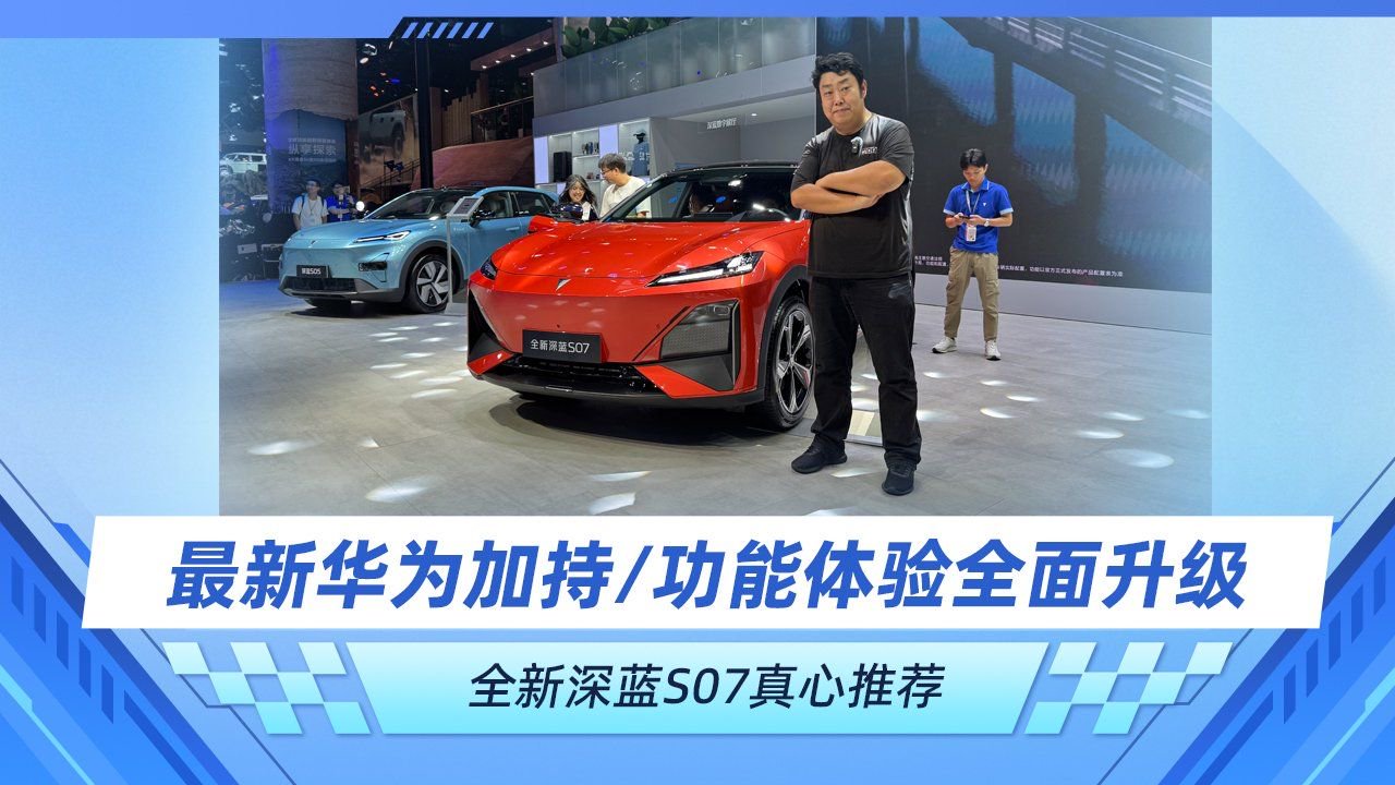 最新华为加持/功能体验全面升级 全新深蓝S07真心推荐