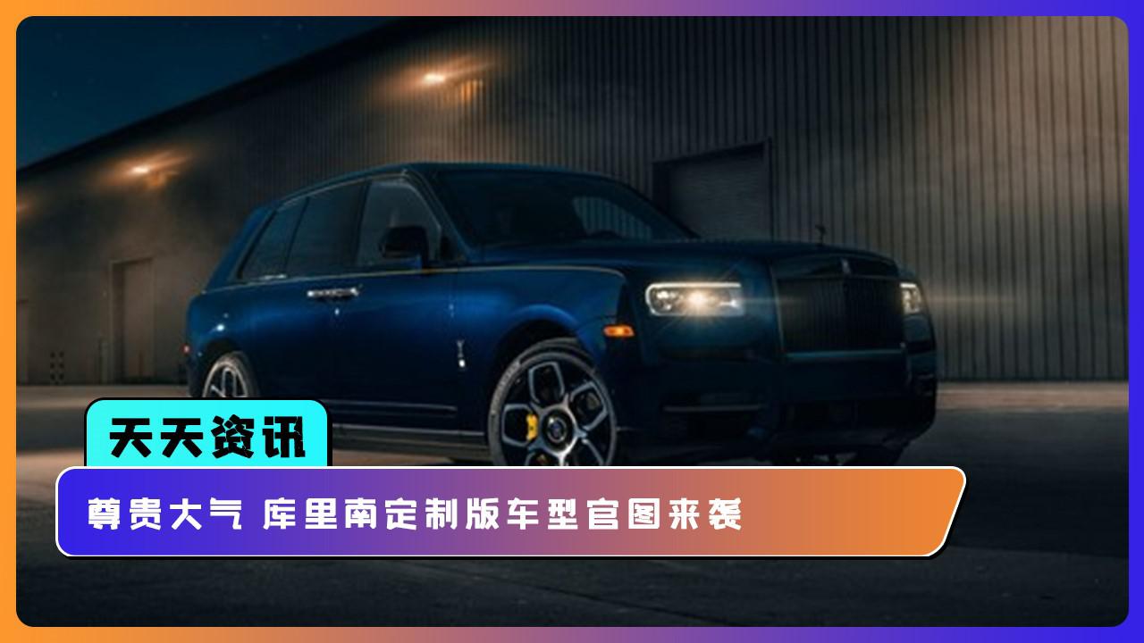 【天天资讯】尊贵大气 库里南定制版车型官图来袭