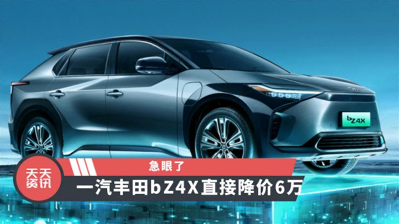 【天天资讯】急眼了，一汽丰田bZ4X直接降价6万