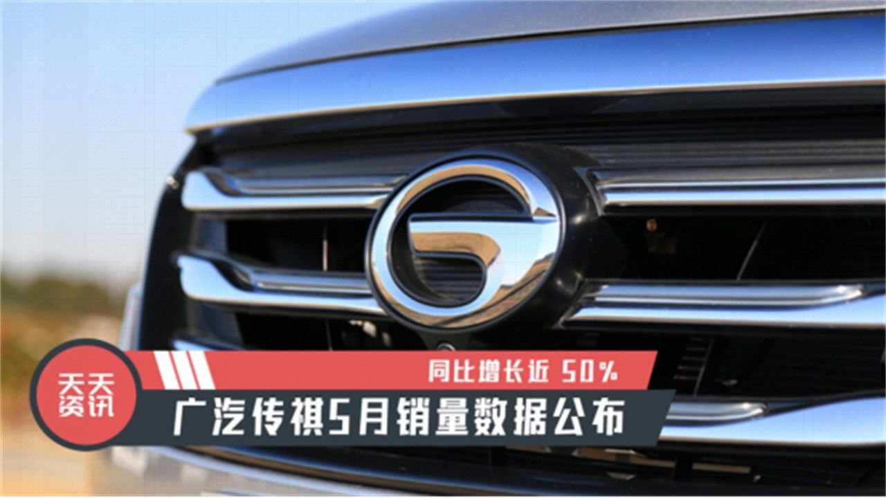 【天天资讯】同比增长近 50%，广汽传祺5月销量数据公布