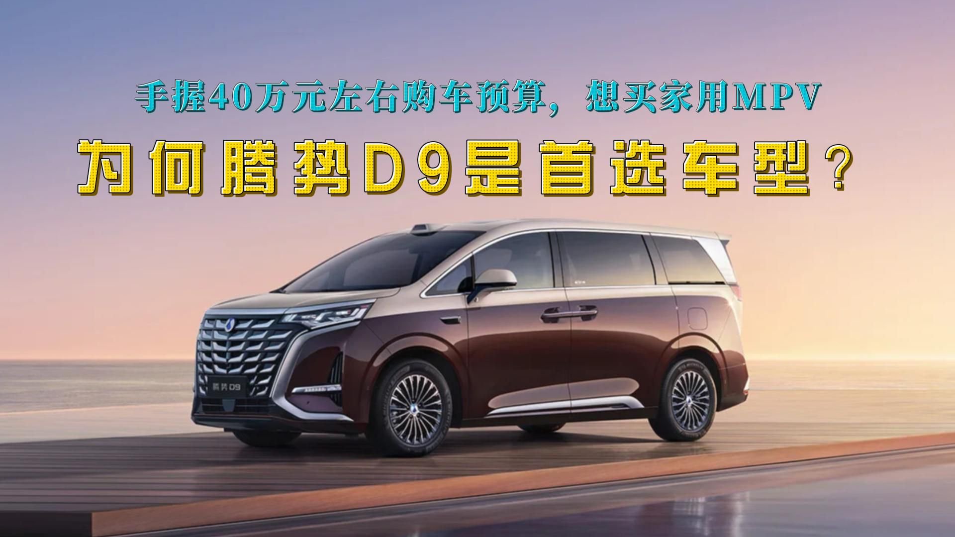 40万元左右购车预算。想买家用MPV，为何腾势D9是首选车型？
