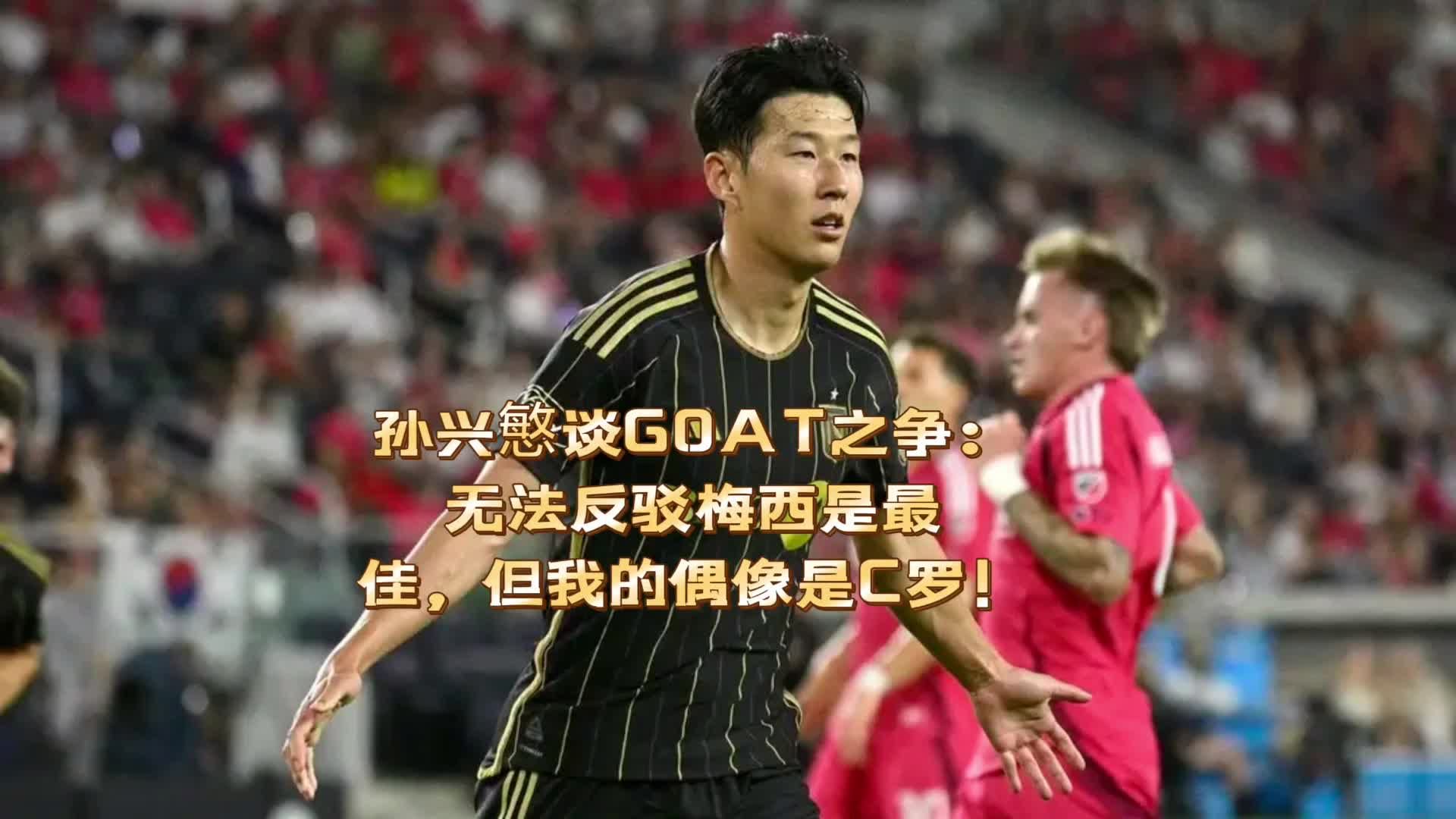 孙兴慜谈GOAT：无法反驳梅西是历史最佳，但我的偶像是C罗！